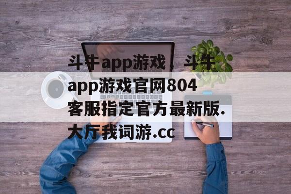 斗牛app游戏，斗牛app游戏官网804客服指定官方最新版.大厅我词游.cc