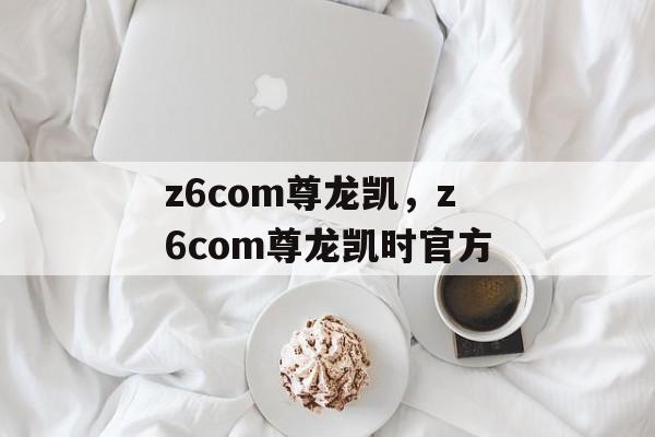 z6com尊龙凯，z6com尊龙凯时官方