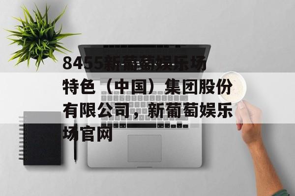 8455新葡萄娱乐场特色（中国）集团股份有限公司，新葡萄娱乐场官网