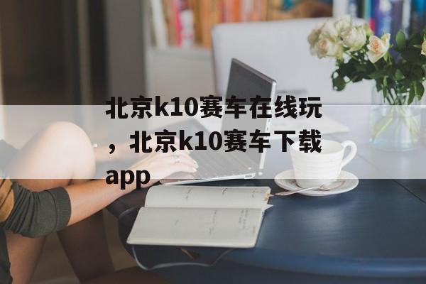 北京k10赛车在线玩，北京k10赛车下载app