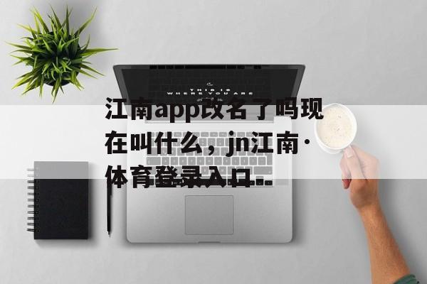 江南app改名了吗现在叫什么，jn江南·体育登录入口