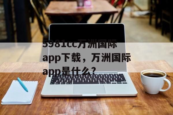 5981cc万洲国际app下载，万洲国际app是什么?