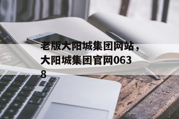 老版大阳城集团网站，大阳城集团官网0638