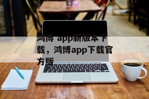 鸿博 app新版本下载，鸿博app下载官方版