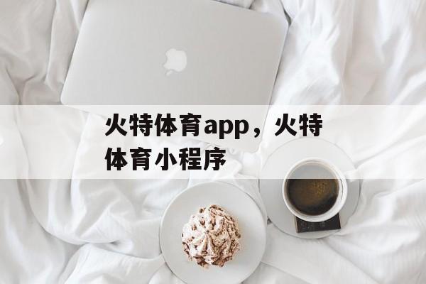 火特体育app，火特体育小程序