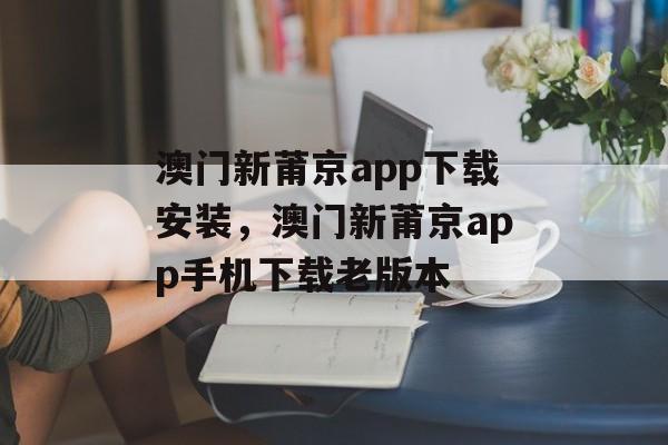 澳门新莆京app下载安装，澳门新莆京app手机下载老版本