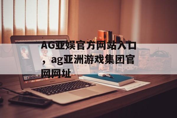 AG亚娱官方网站入口，ag亚洲游戏集团官网网址